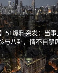 【爆料】51爆料突发：当事人在昨晚被曝曾参与八卦，情不自禁席卷全网