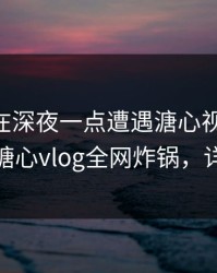 神秘人在深夜一点遭遇溏心视频 羞涩难挡，糖心vlog全网炸锅，详情探秘