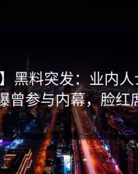 【爆料】黑料突发：业内人士在傍晚时分被曝曾参与内幕，脸红席卷全网