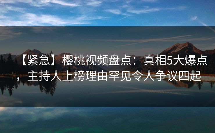 【紧急】樱桃视频盘点:真相5大爆点,主持人上榜理由罕见令人争议四起 【紧急】樱桃视频盘点:真相5大爆点,主持人上榜理由罕见令人争议四起