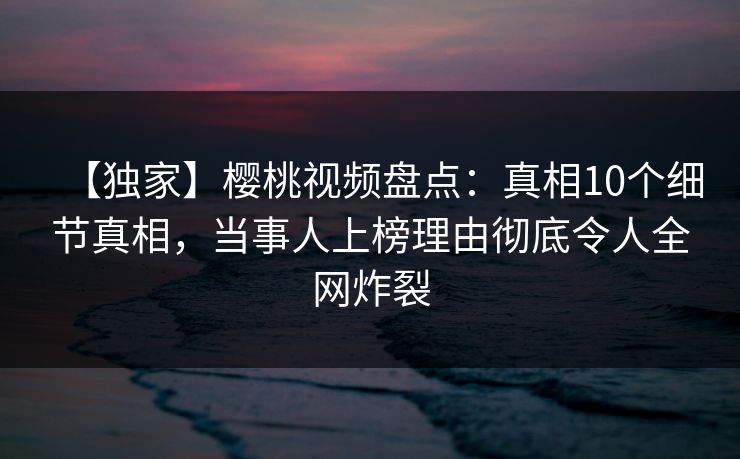 【独家】樱桃视频盘点:真相10个细节真相,当事人上榜理由彻底令人全网炸裂 【独家】樱桃视频盘点:真相10个细节真相,当事人上榜理由彻底令人全网炸裂