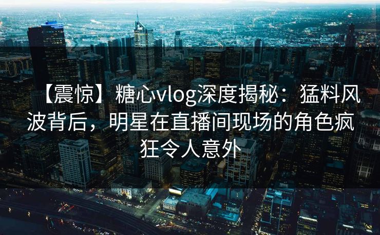 【震惊】糖心vlog深度揭秘:猛料风波背后,明星在直播间现场的角色疯狂令人意外 【震惊】糖心vlog深度揭秘:猛料风波背后,明星在直播间现场的角色疯狂令人意外