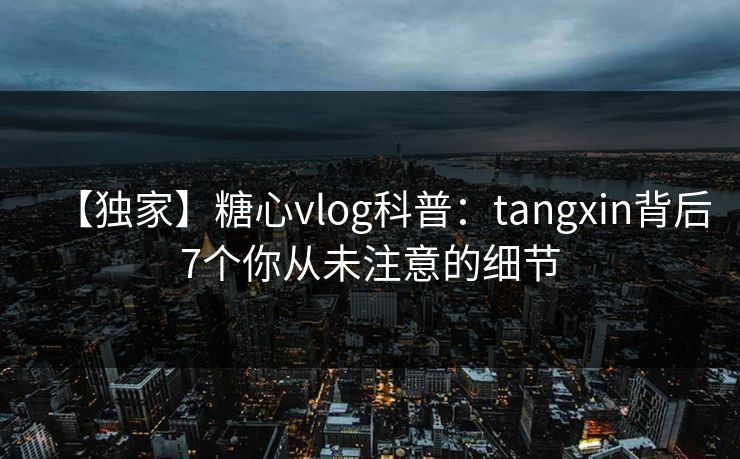 【独家】糖心vlog科普：tangxin背后7个你从未注意的细节