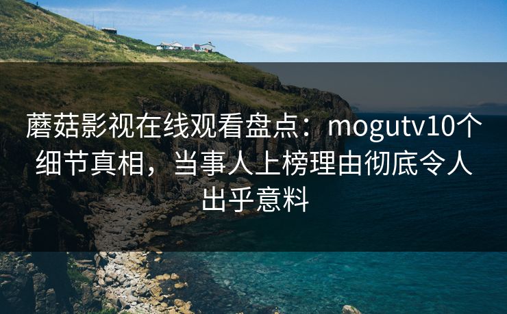 蘑菇影视在线观看盘点:mogutv10个细节真相,当事人上榜理由彻底令人出乎意料 蘑菇影视在线观看盘点:mogutv10个细节真相,当事人上榜理由彻底令人出乎意料