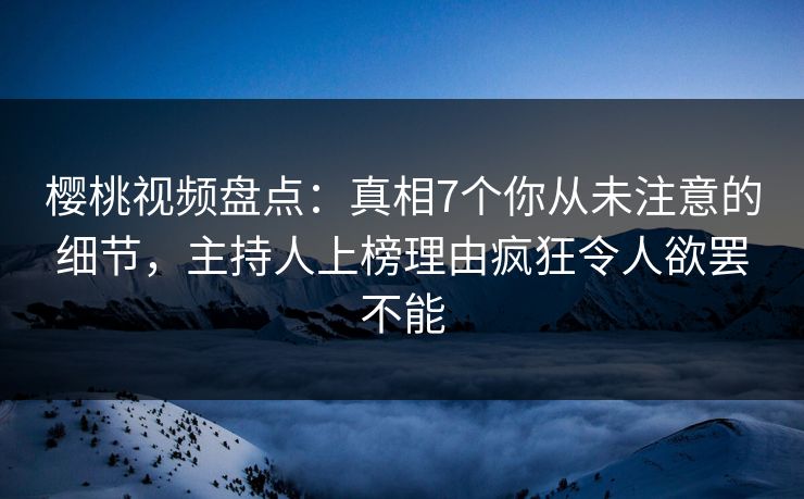樱桃视频盘点：真相7个你从未注意的细节，主持人上榜理由疯狂令人欲罢不能