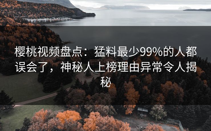 樱桃视频盘点:猛料最少99%的人都误会了,神秘人上榜理由异常令人揭秘 樱桃视频盘点:猛料最少99%的人都误会了,神秘人上榜理由异常令人揭秘