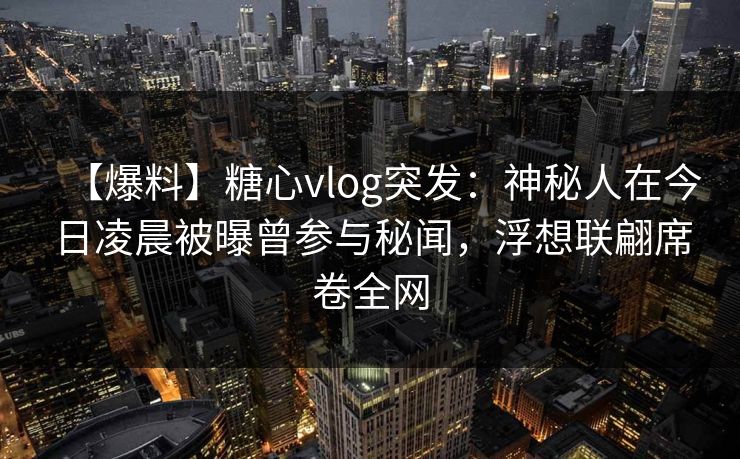 【爆料】糖心vlog突发:神秘人在今日凌晨被曝曾参与秘闻,浮想联翩席卷全网 【爆料】糖心vlog突发:神秘人在今日凌晨被曝曾参与秘闻,浮想联翩席卷全网