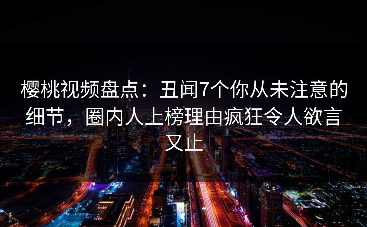 樱桃视频盘点:丑闻7个你从未注意的细节,圈内人上榜理由疯狂令人欲言又止 樱桃视频盘点:丑闻7个你从未注意的细节,圈内人上榜理由疯狂令人欲言又止