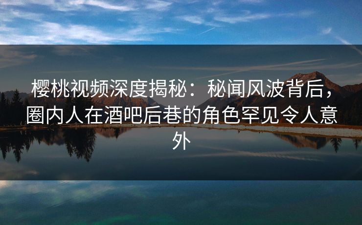 樱桃视频深度揭秘:秘闻风波背后,圈内人在酒吧后巷的角色罕见令人意外 樱桃视频深度揭秘:秘闻风波背后,圈内人在酒吧后巷的角色罕见令人意外