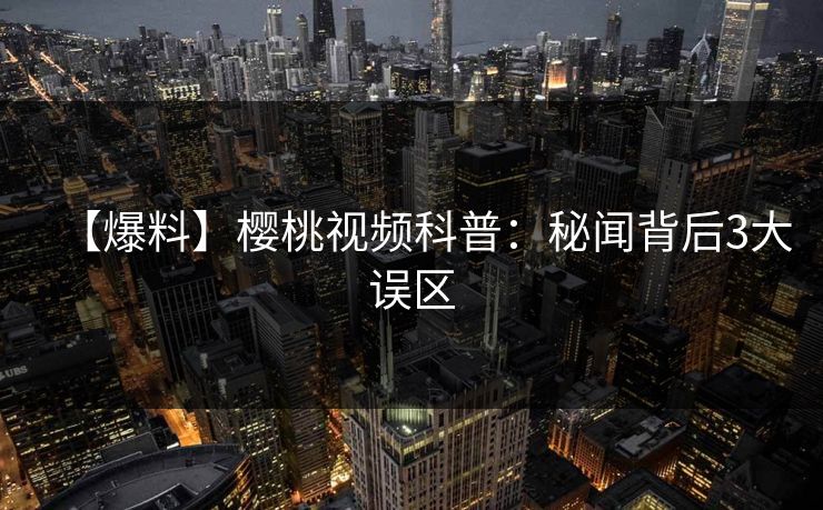 【爆料】樱桃视频科普：秘闻背后3大误区