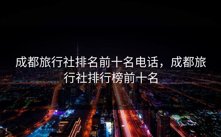 成都旅行社排名前十名电话，成都旅行社排行榜前十名