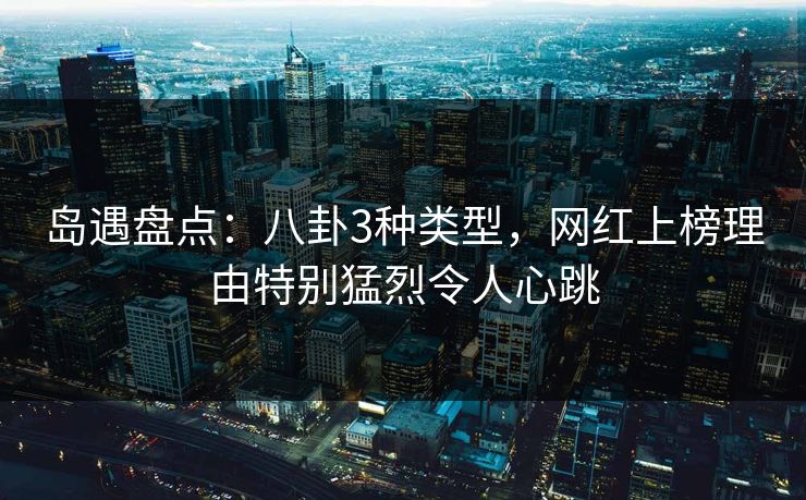 岛遇盘点：八卦3种类型，网红上榜理由特别猛烈令人心跳