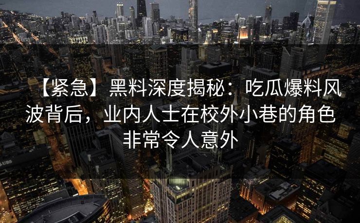 【紧急】黑料深度揭秘：吃瓜爆料风波背后，业内人士在校外小巷的角色非常令人意外
