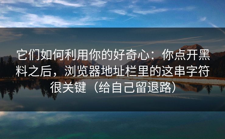 它们如何利用你的好奇心:你点开黑料之后,浏览器地址栏里的这串字符很关键(给自己留退路) 它们如何利用你的好奇心:你点开黑料之后,浏览器地址栏里的这串字符很关键(给自己留退路)