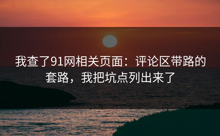 我查了91网相关页面：评论区带路的套路，我把坑点列出来了