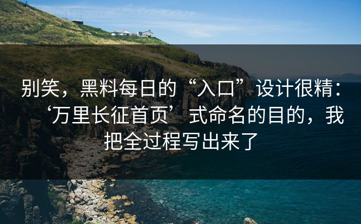 别笑,黑料每日的“入口”设计很精:‘万里长征首页’式命名的目的,我把全过程写出来了 别笑,黑料每日的“入口”设计很精:‘万里长征首页’式命名的目的,我把全过程写出来了