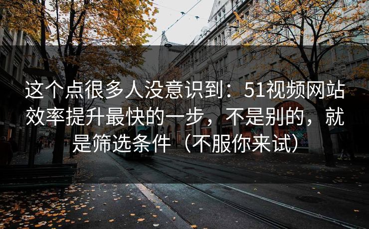 这个点很多人没意识到：51视频网站效率提升最快的一步，不是别的，就是筛选条件（不服你来试）