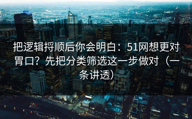 把逻辑捋顺后你会明白：51网想更对胃口？先把分类筛选这一步做对（一条讲透）