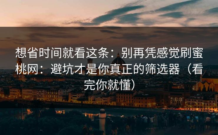 想省时间就看这条：别再凭感觉刷蜜桃网：避坑才是你真正的筛选器（看完你就懂）