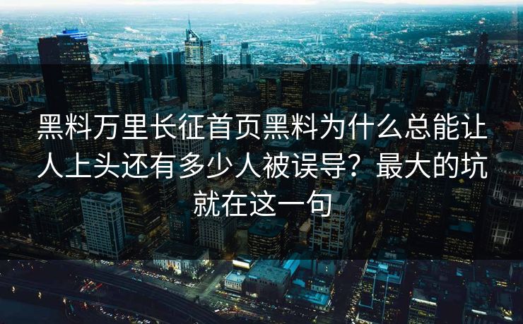 黑料万里长征首页黑料为什么总能让人上头还有多少人被误导？最大的坑就在这一句