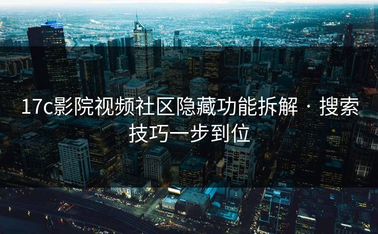17c影院视频社区隐藏功能拆解 · 搜索技巧一步到位