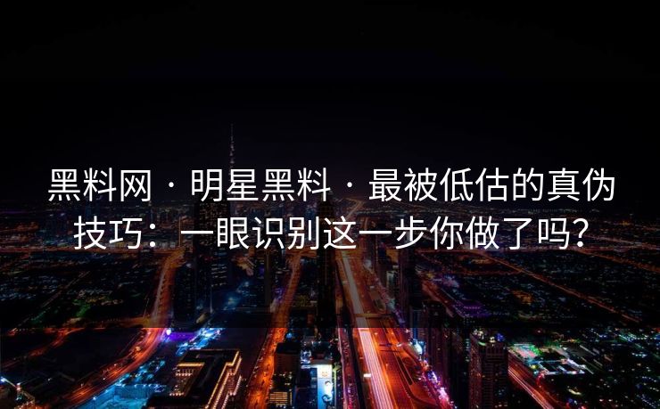 黑料网 · 明星黑料 · 最被低估的真伪技巧：一眼识别这一步你做了吗？