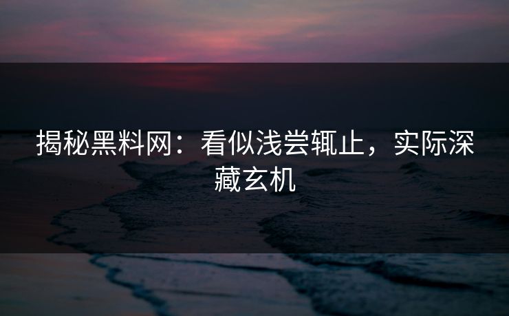 揭秘黑料网：看似浅尝辄止，实际深藏玄机