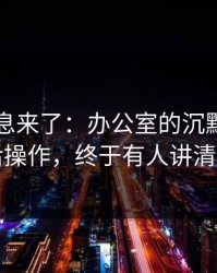 内部消息来了：办公室的沉默背后的幕后操作，终于有人讲清楚了