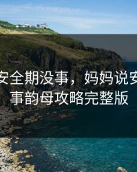 妈妈说安全期没事，妈妈说安全期没事韵母攻略完整版