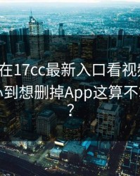 今年我在17cc最新入口看视频教程，结果扎心到想删掉App这算不算被坑了？