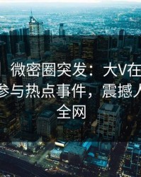 【爆料】微密圈突发：大V在傍晚时刻被曝曾参与热点事件，震撼人心席卷全网