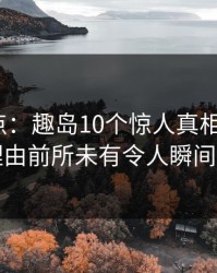 岛遇盘点：趣岛10个惊人真相，大V上榜理由前所未有令人瞬间沦陷