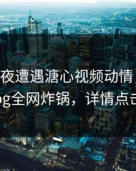 大V在深夜遭遇溏心视频动情，糖心vlog全网炸锅，详情点击