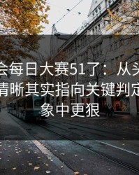 别再误会每日大赛51了：从头到尾捋一遍更清晰其实指向关键判定，比想象中更狠