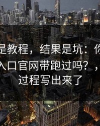 我以为是教程，结果是坑：你也被糖心vlog入口官网带跑过吗？，我把全过程写出来了