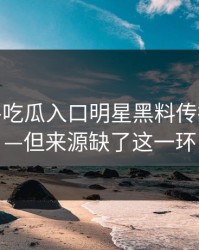 昨晚——吃瓜入口明星黑料传播很猛——但来源缺了这一环