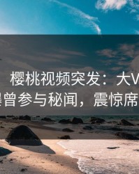 【爆料】樱桃视频突发：大V在今日凌晨被曝曾参与秘闻，震惊席卷全网
