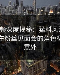 樱桃视频深度揭秘：猛料风波背后，圈内人在粉丝见面会的角色极其令人意外