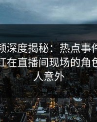 樱桃视频深度揭秘：热点事件风波背后，网红在直播间现场的角色疯狂令人意外