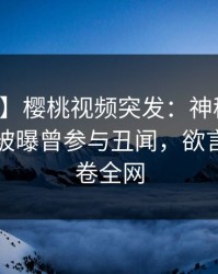 【爆料】樱桃视频突发：神秘人在傍晚时刻被曝曾参与丑闻，欲言又止席卷全网