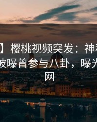 【爆料】樱桃视频突发：神秘人在中午时分被曝曾参与八卦，曝光席卷全网