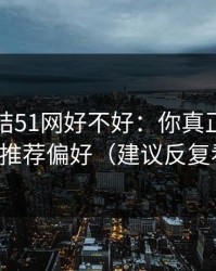 别再纠结51网好不好：你真正要看的是推荐偏好（建议反复看）
