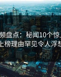 樱桃视频盘点：秘闻10个惊人真相，明星上榜理由罕见令人浮想联翩