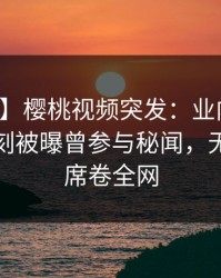 【爆料】樱桃视频突发：业内人士在傍晚时刻被曝曾参与秘闻，无法自持席卷全网