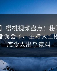 【独家】樱桃视频盘点：秘闻最少99%的人都误会了，主持人上榜理由彻底令人出乎意料