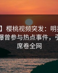【爆料】樱桃视频突发：明星在中午时分被曝曾参与热点事件，引发联想席卷全网