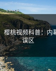 【独家】樱桃视频科普：内幕背后3大误区
