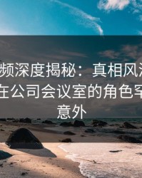 樱桃视频深度揭秘：真相风波背后，神秘人在公司会议室的角色罕见令人意外