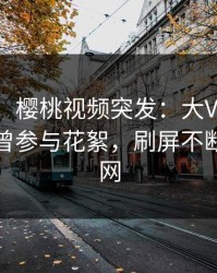 【爆料】樱桃视频突发：大V在傍晚时刻被曝曾参与花絮，刷屏不断席卷全网