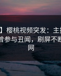 【爆料】樱桃视频突发：主持人在深夜被曝曾参与丑闻，刷屏不断席卷全网